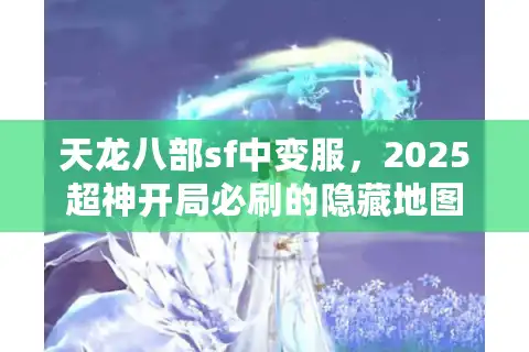天龙八部sf中变服，2025超神开局必刷的隐藏地图清单