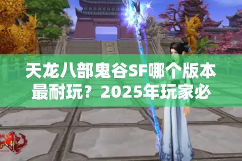 天龙八部鬼谷SF哪个版本最耐玩？2025年玩家必看避坑指南