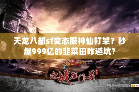 天龙八部sf变态服神仙打架？秒爆999亿的韭菜田咋避坑？