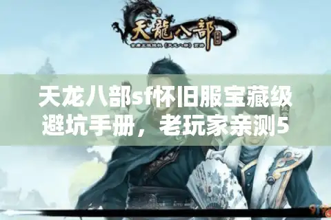 天龙八部sf怀旧服宝藏级避坑手册，老玩家亲测5招揪出完美江湖