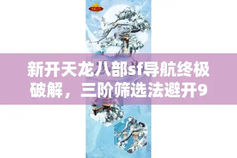 新开天龙八部sf导航终极破解，三阶筛选法避开99%的韭菜服