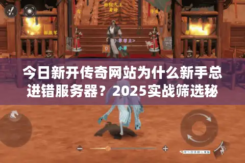今日新开传奇网站为什么新手总进错服务器？2025实战筛选秘诀