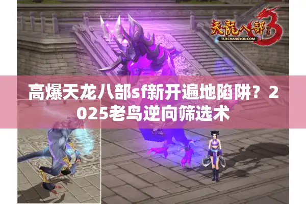 高爆天龙八部sf新开遍地陷阱？2025老鸟逆向筛选术
