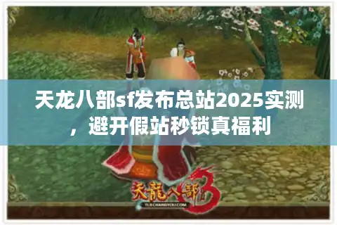 天龙八部sf发布总站2025实测，避开假站秒锁真福利