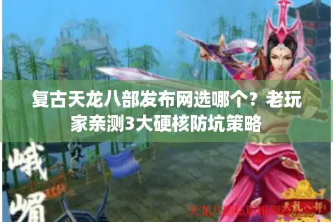 复古天龙八部发布网选哪个？老玩家亲测3大硬核防坑策略