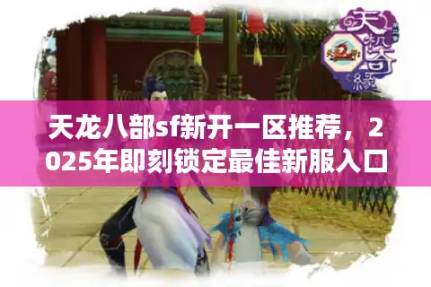 天龙八部sf新开一区推荐，2025年即刻锁定最佳新服入口