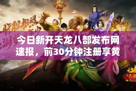 今日新开天龙八部发布网速报，前30分钟注册享黄金福利（实测入口）