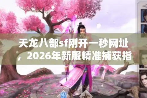 天龙八部sf刚开一秒网址，2026年新服精准捕获指南与深度避坑策略