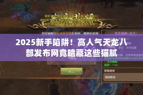 2025新手陷阱！高人气天龙八部发布网竟暗藏这些猫腻