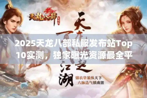 2025天龙八部私服发布站Top10实测，独家曝光资源最全平台清单