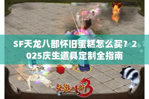 SF天龙八部怀旧蛋糕怎么买？2025庆生道具定制全指南