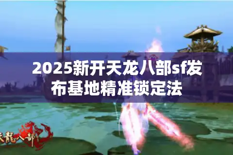2025新开天龙八部sf发布基地精准锁定法