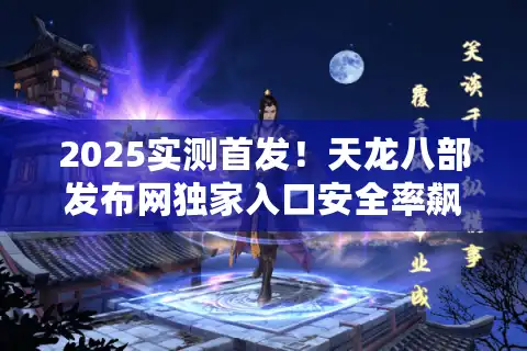 2025实测首发！天龙八部发布网独家入口安全率飙至95%