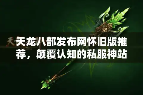 天龙八部发布网怀旧版推荐，颠覆认知的私服神站让你告别坑爹体验