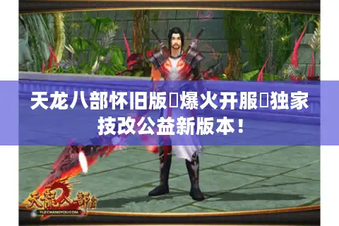 天龙八部怀旧版▷爆火开服◁独家技改公益新版本！