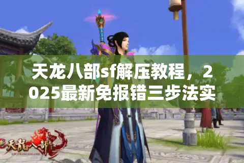 天龙八部sf解压教程，2025最新免报错三步法实测有效