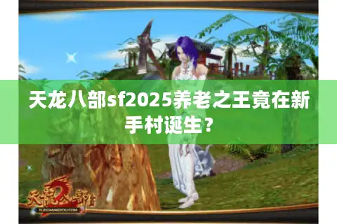 天龙八部sf2025养老之王竟在新手村诞生? 天龙八部sf2025养老之王竟在新手村诞生?