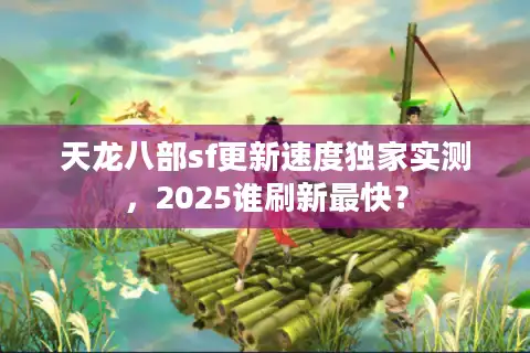 天龙八部sf更新速度独家实测，2025谁刷新最快？