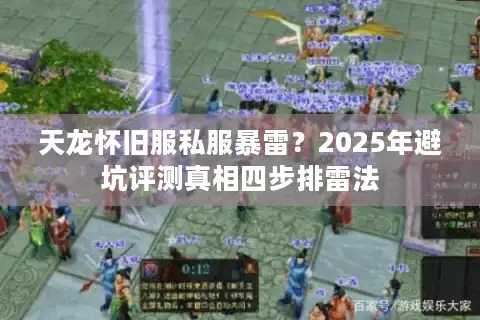 天龙怀旧服私服暴雷？2025年避坑评测真相四步排雷法