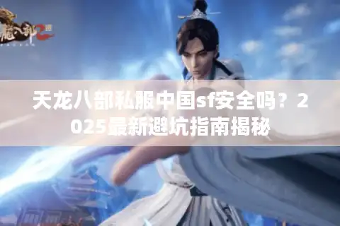 天龙八部私服中国sf安全吗？2025最新避坑指南揭秘