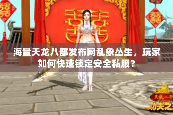 海量天龙八部发布网乱象丛生，玩家如何快速锁定安全私服？