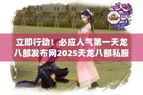 立即行动！必应人气第一天龙八部发布网2025天龙八部私服畅玩秘籍