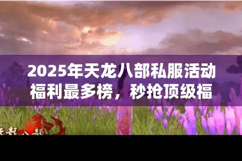 2025年天龙八部私服活动福利最多榜，秒抢顶级福利不踩坑