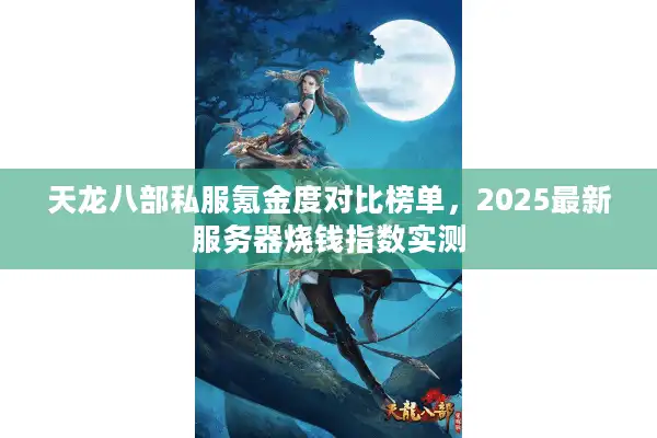 天龙八部私服氪金度对比榜单，2025最新服务器烧钱指数实测