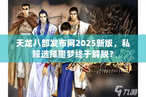 天龙八部发布网2025新版，私服选择噩梦终于解脱？