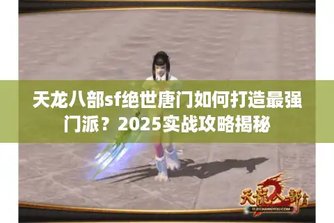 天龙八部sf绝世唐门如何打造最强门派？2025实战攻略揭秘