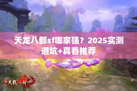 天龙八部sf哪家强？2025实测避坑+真香推荐