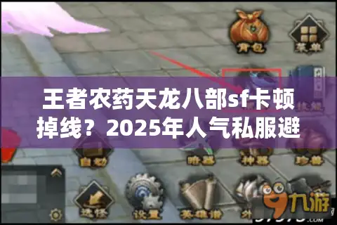 王者农药天龙八部sf卡顿掉线？2025年人气私服避坑指南