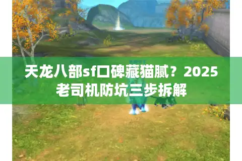 天龙八部sf口碑藏猫腻？2025老司机防坑三步拆解