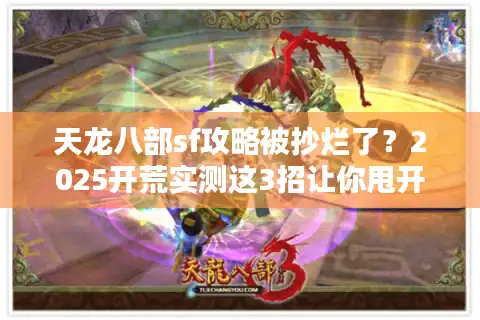 天龙八部sf攻略被抄烂了？2025开荒实测这3招让你甩开99%玩家