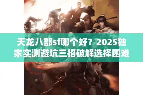 天龙八部sf哪个好？2025独家实测避坑三招破解选择困难
