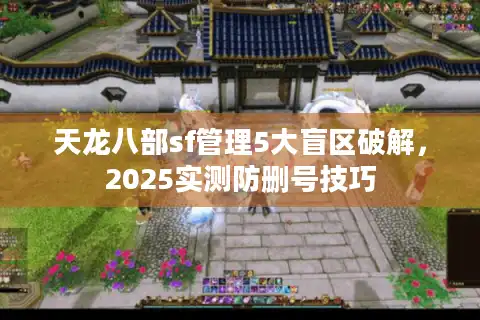 天龙八部sf管理5大盲区破解，2025实测防删号技巧