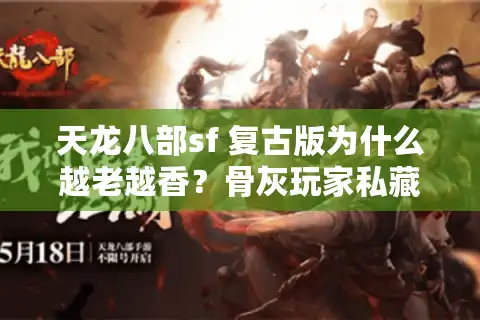 天龙八部sf 复古版为什么越老越香？骨灰玩家私藏筛选法