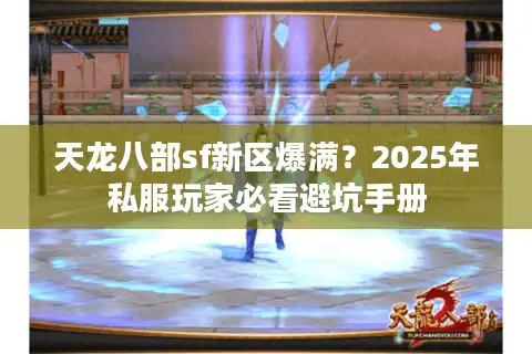 天龙八部sf新区爆满？2025年私服玩家必看避坑手册