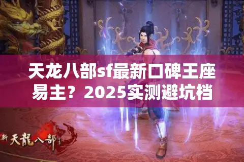 天龙八部sf最新口碑王座易主？2025实测避坑档案