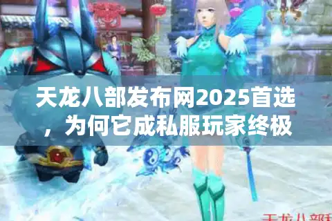 天龙八部发布网2025首选，为何它成私服玩家终极避风港？