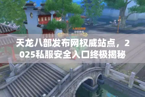 天龙八部发布网权威站点，2025私服安全入口终极揭秘