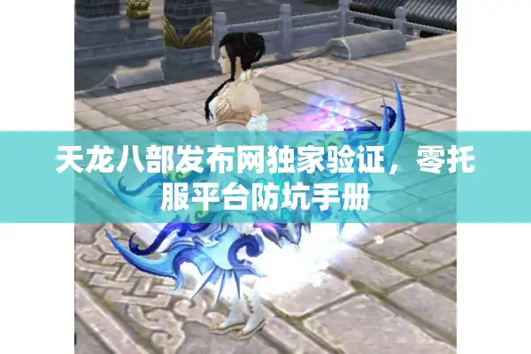 天龙八部发布网独家验证，零托服平台防坑手册