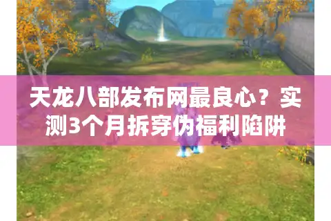 天龙八部发布网最良心？实测3个月拆穿伪福利陷阱