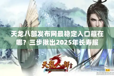 天龙八部发布网最稳定入口藏在哪？三步揪出2025年长寿服