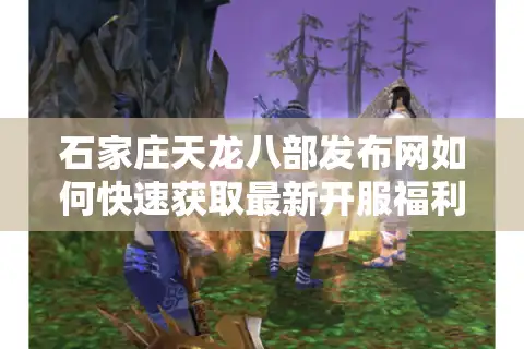 石家庄天龙八部发布网如何快速获取最新开服福利？2025玩家必看攻略