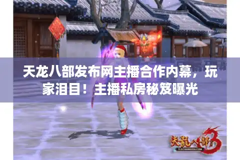 天龙八部发布网主播合作内幕，玩家泪目！主播私房秘笈曝光