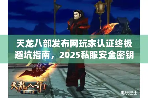 天龙八部发布网玩家认证终极避坑指南，2025私服安全密钥