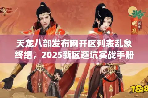 天龙八部发布网开区列表乱象终结，2025新区避坑实战手册