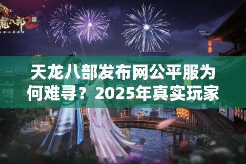 天龙八部发布网公平服为何难寻？2025年真实玩家防坑指南
