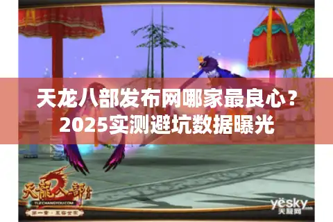 天龙八部发布网哪家最良心？2025实测避坑数据曝光